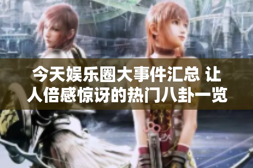 今天娱乐圈大事件汇总 让人倍感惊讶的热门八卦一览