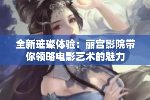 全新璀璨体验：丽宫影院带你领略电影艺术的魅力
