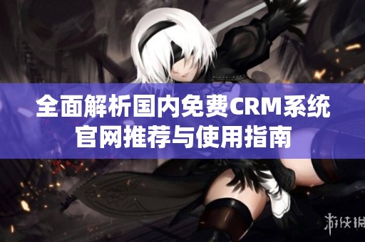 全面解析国内免费CRM系统官网推荐与使用指南
