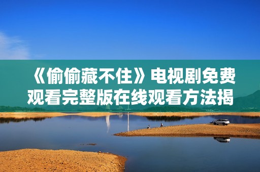 《偷偷藏不住》电视剧免费观看完整版在线观看方法揭晓