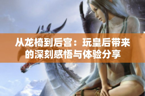 从龙椅到后宫：玩皇后带来的深刻感悟与体验分享