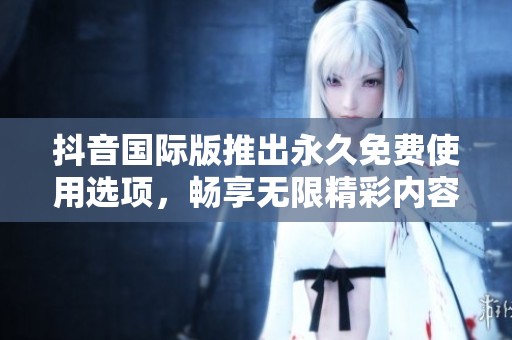 抖音国际版推出永久免费使用选项，畅享无限精彩内容