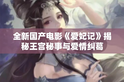 全新国产电影《爱妃记》揭秘王宫秘事与爱情纠葛