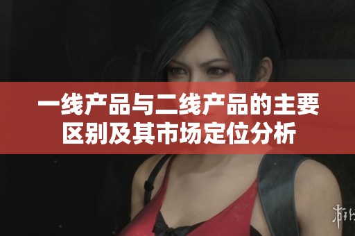 一线产品与二线产品的主要区别及其市场定位分析