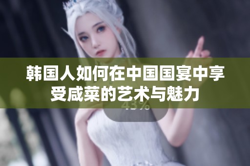 韩国人如何在中国国宴中享受咸菜的艺术与魅力
