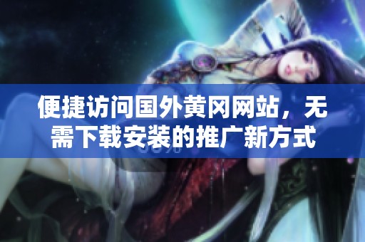 便捷访问国外黄冈网站，无需下载安装的推广新方式