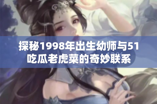 探秘1998年出生幼师与51吃瓜老虎菜的奇妙联系