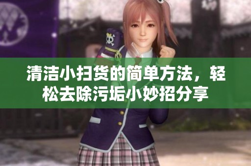 清洁小扫货的简单方法，轻松去除污垢小妙招分享