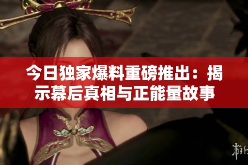 今日独家爆料重磅推出：揭示幕后真相与正能量故事