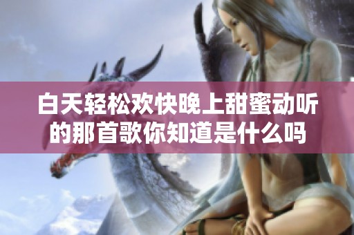 白天轻松欢快晚上甜蜜动听的那首歌你知道是什么吗