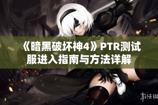 《暗黑破坏神4》PTR测试服进入指南与方法详解