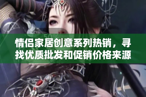 情侣家居创意系列热销，寻找优质批发和促销价格来源
