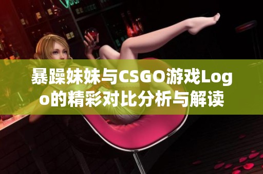 暴躁妹妹与CSGO游戏Logo的精彩对比分析与解读