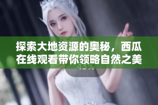 探索大地资源的奥秘，西瓜在线观看带你领略自然之美