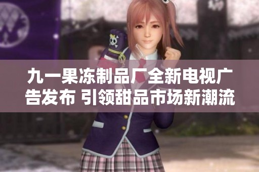 九一果冻制品厂全新电视广告发布 引领甜品市场新潮流