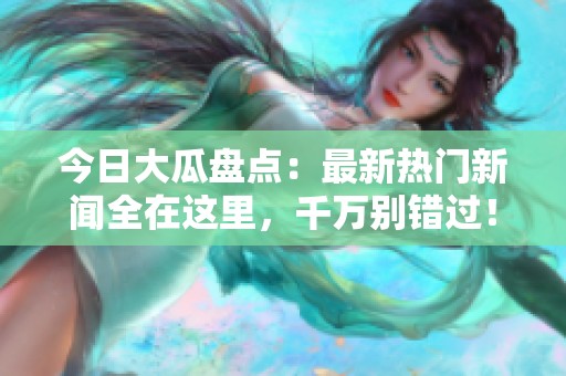 今日大瓜盘点：最新热门新闻全在这里，千万别错过！