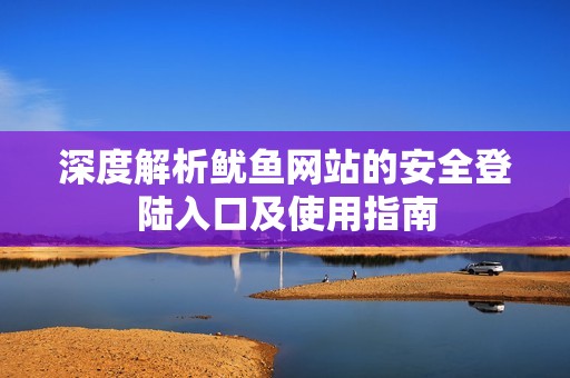 深度解析鱿鱼网站的安全登陆入口及使用指南
