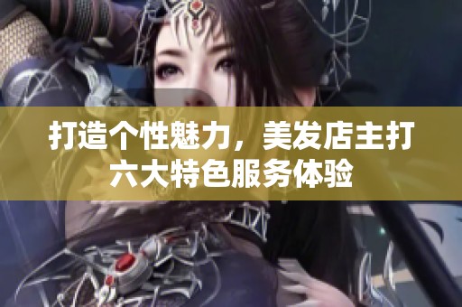打造个性魅力，美发店主打六大特色服务体验