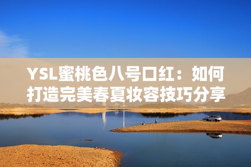YSL蜜桃色八号口红：如何打造完美春夏妆容技巧分享