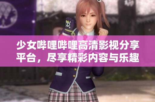 少女哔哩哔哩高清影视分享平台，尽享精彩内容与乐趣