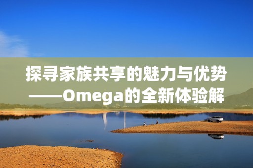 探寻家族共享的魅力与优势——Omega的全新体验解析