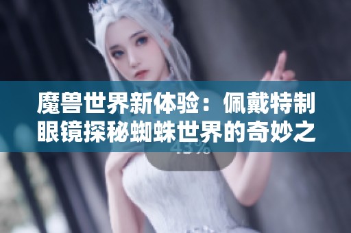 魔兽世界新体验：佩戴特制眼镜探秘蜘蛛世界的奇妙之旅