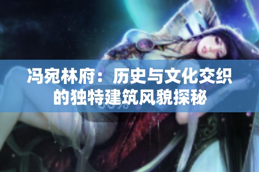 冯宛林府：历史与文化交织的独特建筑风貌探秘