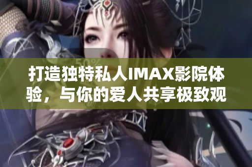 打造独特私人IMAX影院体验，与你的爱人共享极致观影时光
