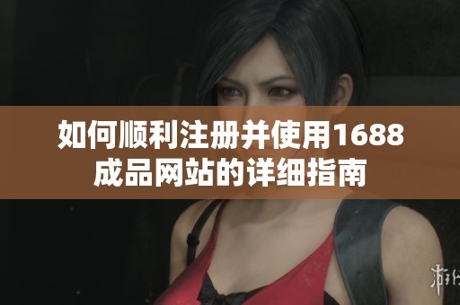 如何顺利注册并使用1688成品网站的详细指南
