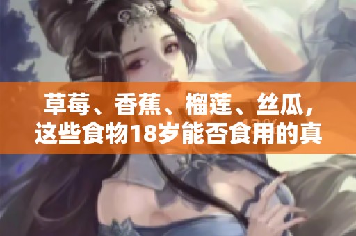 草莓、香蕉、榴莲、丝瓜，这些食物18岁能否食用的真相揭秘