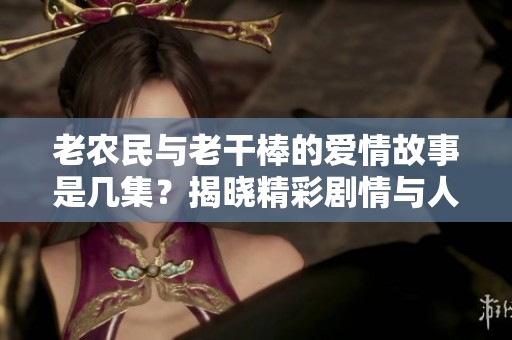 老农民与老干棒的爱情故事是几集？揭晓精彩剧情与人物关系