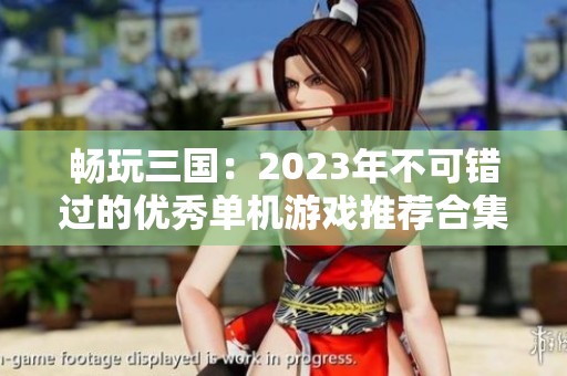 畅玩三国：2023年不可错过的优秀单机游戏推荐合集