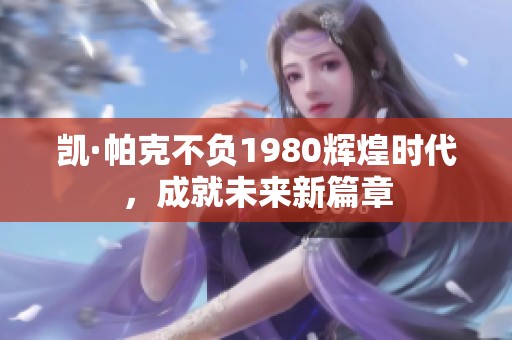 凯·帕克不负1980辉煌时代，成就未来新篇章