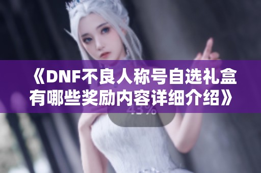 《DNF不良人称号自选礼盒有哪些奖励内容详细介绍》