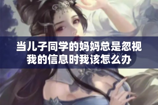 当儿子同学的妈妈总是忽视我的信息时我该怎么办