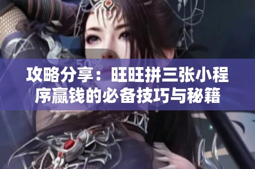 攻略分享：旺旺拼三张小程序赢钱的必备技巧与秘籍