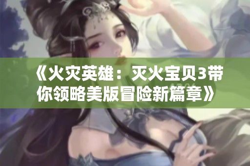 《火灾英雄：灭火宝贝3带你领略美版冒险新篇章》
