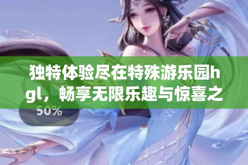 独特体验尽在特殊游乐园hgl，畅享无限乐趣与惊喜之旅