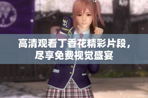 高清观看丁香花精彩片段，尽享免费视觉盛宴
