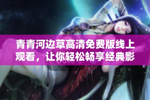 青青河边草高清免费版线上观看，让你轻松畅享经典影片