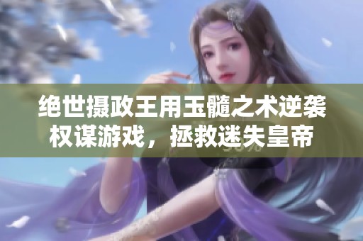 绝世摄政王用玉髓之术逆袭权谋游戏，拯救迷失皇帝