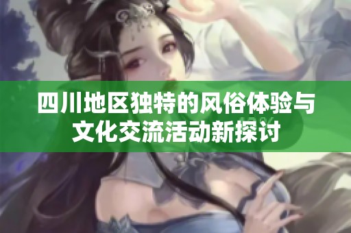 四川地区独特的风俗体验与文化交流活动新探讨