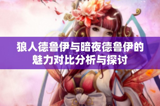 狼人德鲁伊与暗夜德鲁伊的魅力对比分析与探讨