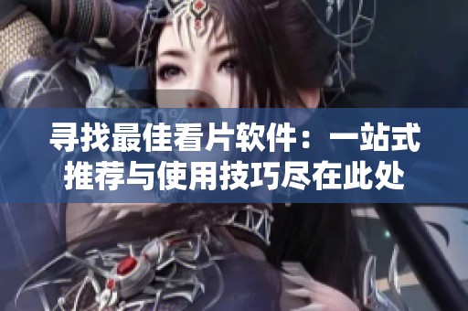 寻找最佳看片软件：一站式推荐与使用技巧尽在此处