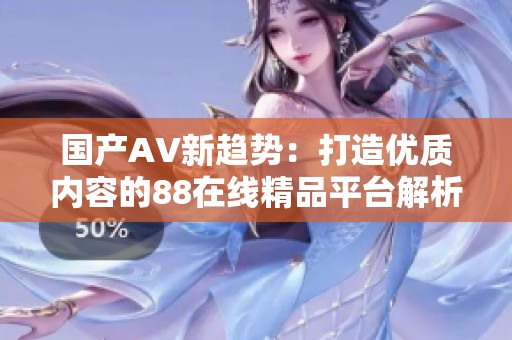 国产AV新趋势：打造优质内容的88在线精品平台解析