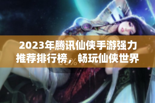 2023年腾讯仙侠手游强力推荐排行榜，畅玩仙侠世界的最佳选择