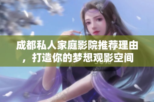 成都私人家庭影院推荐理由，打造你的梦想观影空间