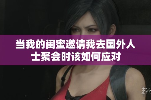 当我的闺蜜邀请我去国外人士聚会时该如何应对