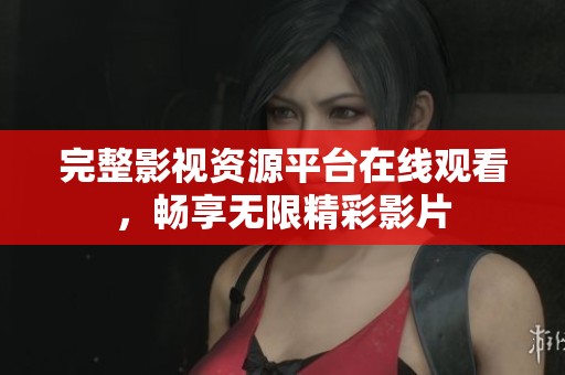完整影视资源平台在线观看，畅享无限精彩影片