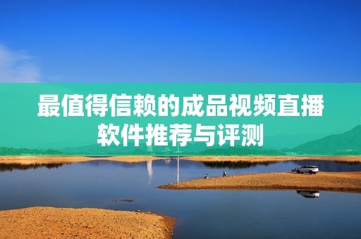 最值得信赖的成品视频直播软件推荐与评测